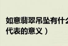 如意翡翠吊坠有什么寓意（佩戴如意翡翠吊坠代表的意义）