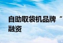 自助取袋机品牌“袋拉拉”获500万元A1轮融资