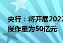 央行：将开展2022年第四期CBS操作，本期操作量为50亿元