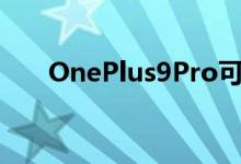 OnePlus9Pro可以获得官方防水等级