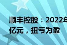 顺丰控股：2022年一季度实现净利润10.22亿元，扭亏为盈