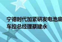 宁德时代加紧研发电池底盘一体化，引入华为汽车BU智能车控总经理蔡建永