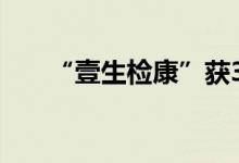 “壹生检康”获3200万元天使轮融资