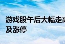 游戏股午后大幅走高，凯撒文化、三七互娱触及涨停