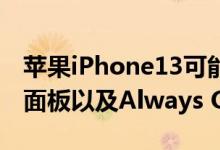 苹果iPhone13可能具有可变的120Hz LTPO面板以及Always On功能