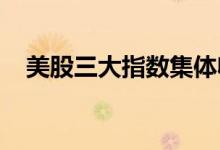 美股三大指数集体收涨，大型科技股普涨