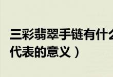 三彩翡翠手链有什么寓意（佩戴三彩翡翠手链代表的意义）