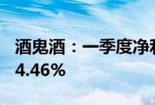 酒鬼酒：一季度净利润5.21亿元，同比增长94.46%