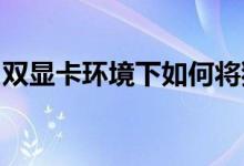 双显卡环境下如何将独立显卡设置为默认显卡