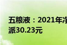 五粮液：2021年净利同比增17.15%，拟10派30.23元