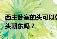 西主卧室的头可以朝东吗？谁能告诉我主卧的头朝东吗？