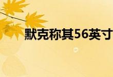 默克称其56英寸超级屏幕将易于使用