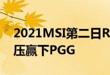 2021MSI第二日RNG比赛回顾 RNG全程碾压赢下PGG