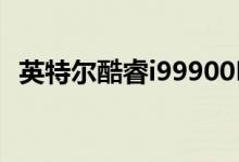 英特尔酷睿i99900KS特别版CPU现已上市