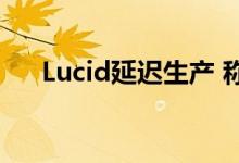 Lucid延迟生产 称特斯拉不是豪华品牌