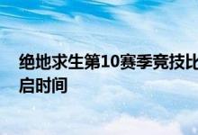绝地求生第10赛季竞技比赛结束时间 绝地求生第11赛季开启时间