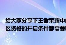 给大家分享下王者荣耀中的角色迁移和资格获取方法以及转区资格的开启条件都需要哪些