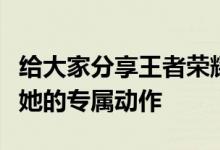 给大家分享王者荣耀中嫦娥的情人节限定皮肤她的专属动作