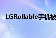 LGRollable手机被取笑我们已经想要它了