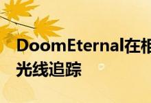 DoomEternal在相当长的一段时间内不会有光线追踪