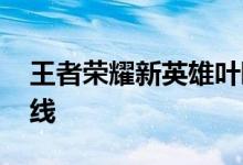 王者荣耀新英雄叶曝光 新英雄叶什么时候上线