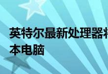 英特尔最新处理器将迎来快速超便携游戏笔记本电脑