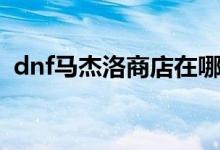 dnf马杰洛商店在哪里 马杰洛商店位置一览