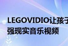 LEGOVIDIO让孩子们制作由小人仔主演的增强现实音乐视频