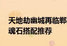 天地劫幽城再临郸阴玩法攻略汇总 郸阴技能魂石搭配推荐