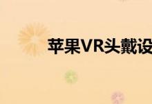 苹果VR头戴设备持续发展和须知