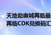 天地劫幽城再临最新兑换码分享 天地劫幽城再临CDK兑换码汇总