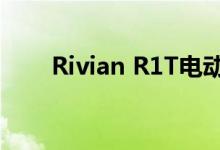 Rivian R1T电动皮卡再次延期至9月