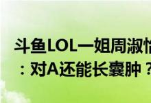 斗鱼LOL一姐周淑怡自曝胸上长囊肿却遭调侃：对A还能长囊肿？