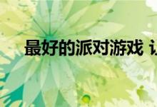 最好的派对游戏 让你所有的朋友都来玩