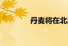 丹麦将在北海建设能源枢纽
