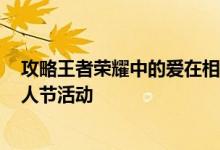 攻略王者荣耀中的爱在相伴活动 让你玩转王者荣耀2020情人节活动