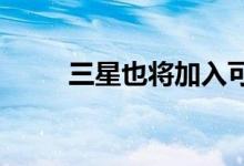 三星也将加入可卷曲显示器的潮流