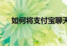 如何将支付宝聊天记录转移到新手机上
