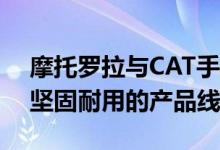 摩托罗拉与CAT手机制造商Bullitt合作打造坚固耐用的产品线