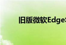 旧版微软Edge将在4月更新中卸载