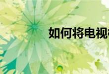如何将电视模式切换到监控