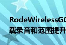 RodeWirelessGOII增加了第二个麦克风板载录音和范围提升