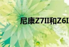 尼康Z7II和Z6II下周获得固件更新