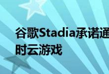 谷歌Stadia承诺通过Chrome浏览器进行即时云游戏
