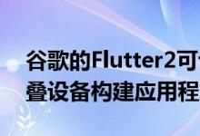 谷歌的Flutter2可让开发人员为Web和可折叠设备构建应用程序