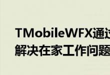 TMobileWFX通过5GWiFi路由器和新计划解决在家工作问题