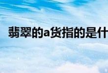 翡翠的a货指的是什么（翡翠a货是指什么）