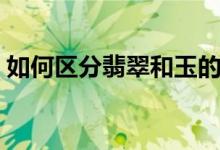 如何区分翡翠和玉的区别（翡翠和玉的区分）