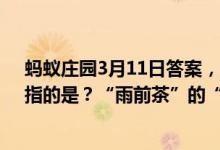 蚂蚁庄园3月11日答案，“七月流火，九月授衣”的“火”指的是？“雨前茶”的“雨”指的是？