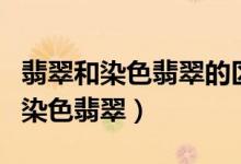 翡翠和染色翡翠的区别（怎样鉴别天然翡翠和染色翡翠）